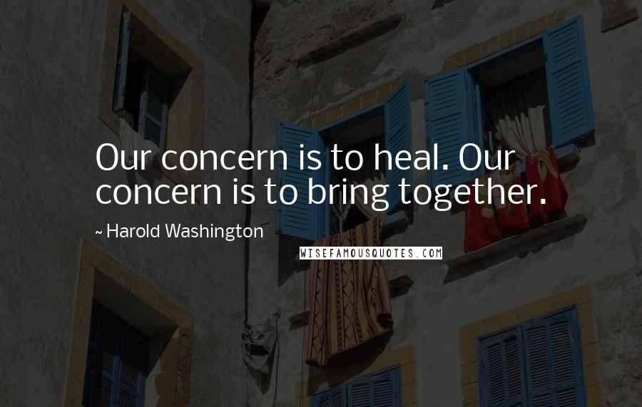 Harold Washington Quotes: Our concern is to heal. Our concern is to bring together.