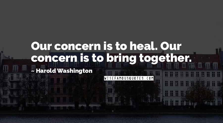 Harold Washington Quotes: Our concern is to heal. Our concern is to bring together.