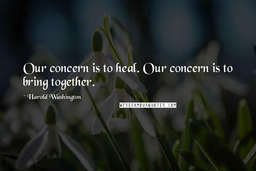 Harold Washington Quotes: Our concern is to heal. Our concern is to bring together.