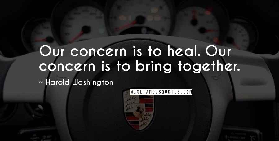 Harold Washington Quotes: Our concern is to heal. Our concern is to bring together.