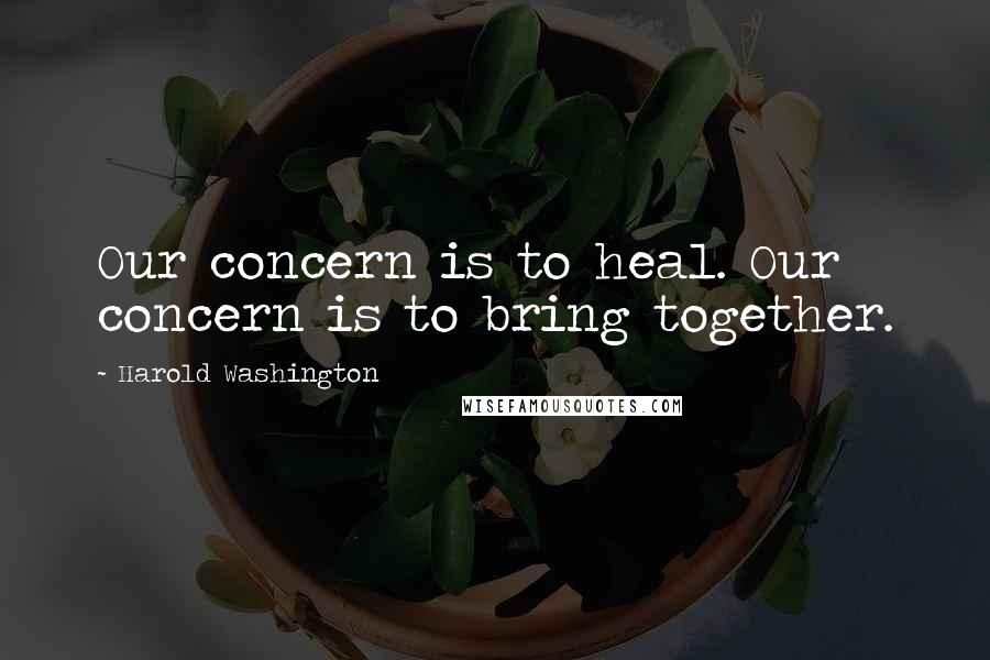 Harold Washington Quotes: Our concern is to heal. Our concern is to bring together.