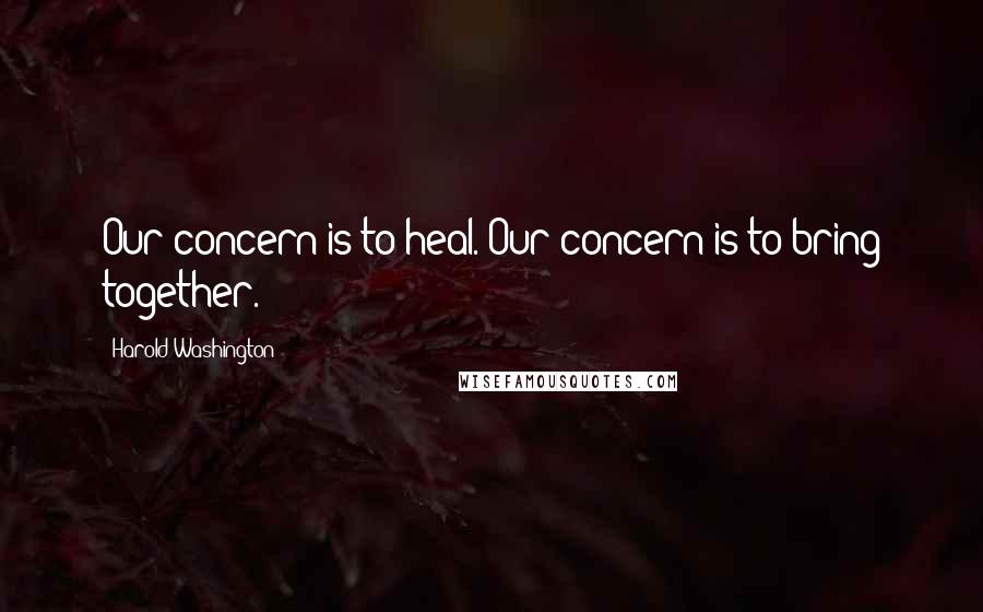 Harold Washington Quotes: Our concern is to heal. Our concern is to bring together.