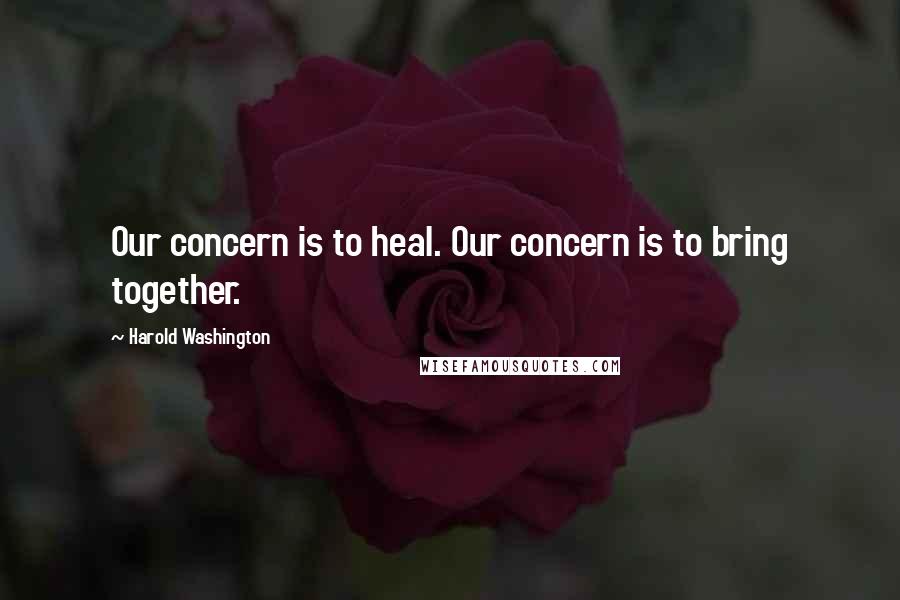 Harold Washington Quotes: Our concern is to heal. Our concern is to bring together.