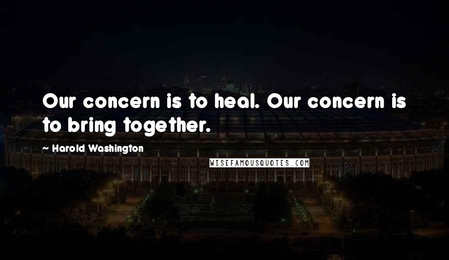 Harold Washington Quotes: Our concern is to heal. Our concern is to bring together.