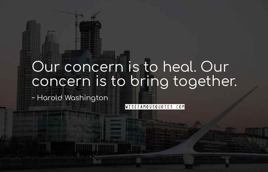 Harold Washington Quotes: Our concern is to heal. Our concern is to bring together.