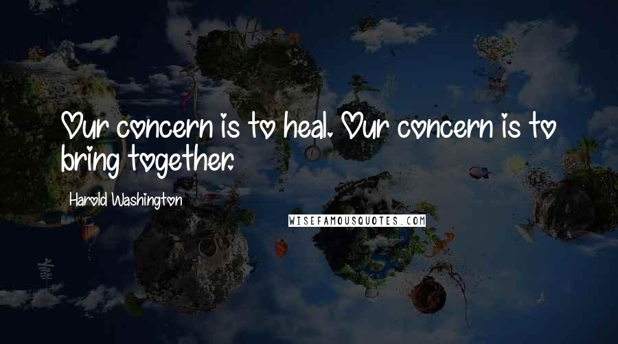 Harold Washington Quotes: Our concern is to heal. Our concern is to bring together.