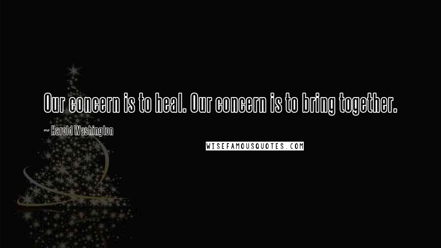 Harold Washington Quotes: Our concern is to heal. Our concern is to bring together.