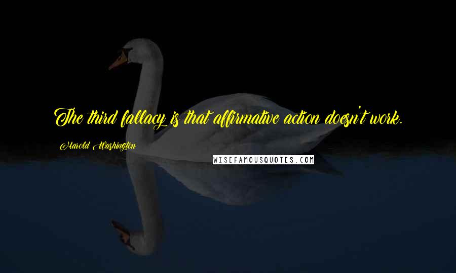 Harold Washington Quotes: The third fallacy is that affirmative action doesn't work.