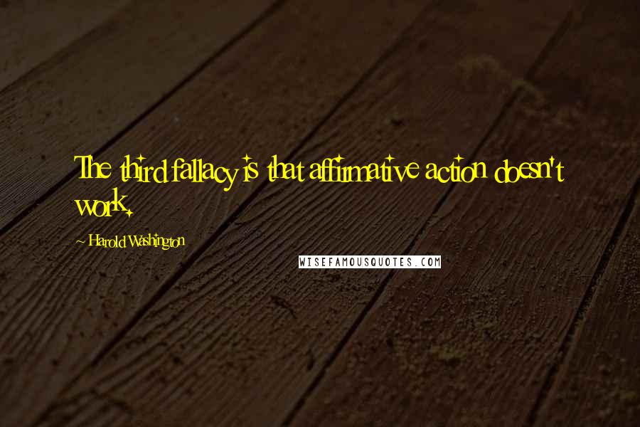 Harold Washington Quotes: The third fallacy is that affirmative action doesn't work.