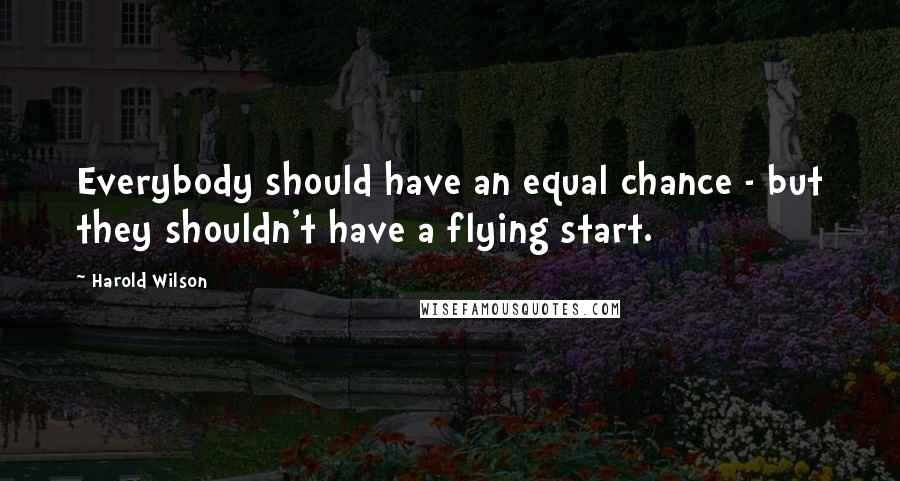 Harold Wilson Quotes: Everybody should have an equal chance - but they shouldn't have a flying start.