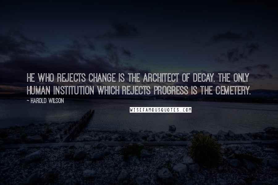 Harold Wilson Quotes: He who rejects change is the architect of decay. The only human institution which rejects progress is the cemetery.