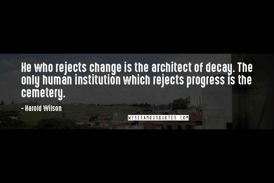 Harold Wilson Quotes: He who rejects change is the architect of decay. The only human institution which rejects progress is the cemetery.