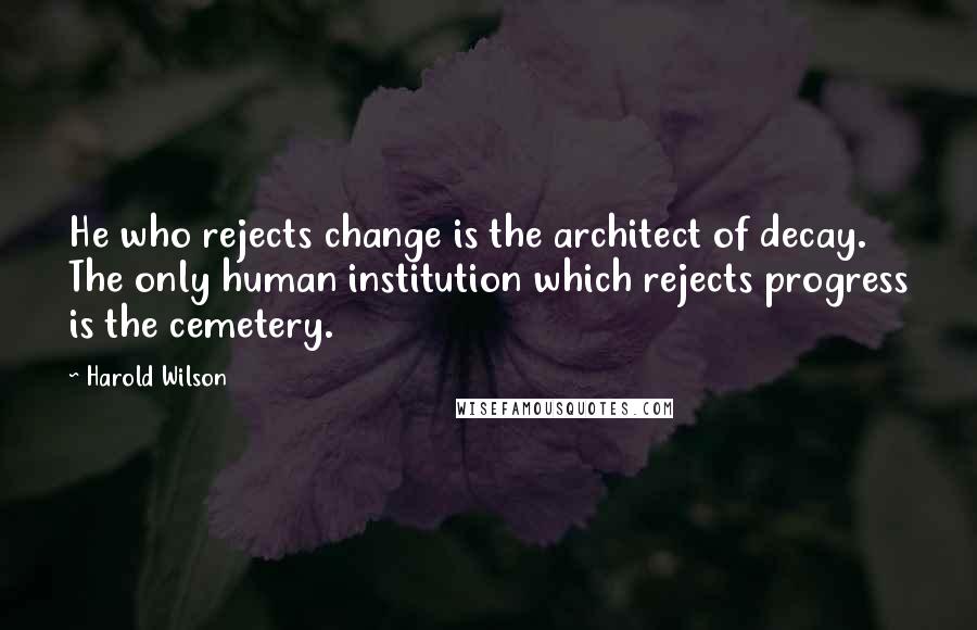 Harold Wilson Quotes: He who rejects change is the architect of decay. The only human institution which rejects progress is the cemetery.