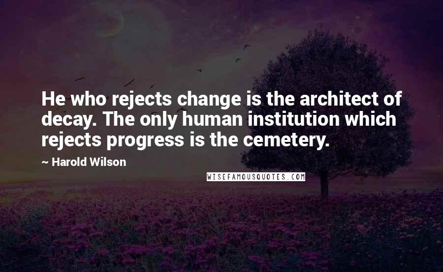 Harold Wilson Quotes: He who rejects change is the architect of decay. The only human institution which rejects progress is the cemetery.