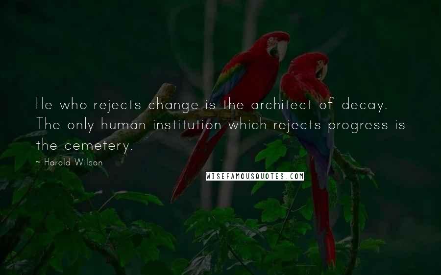 Harold Wilson Quotes: He who rejects change is the architect of decay. The only human institution which rejects progress is the cemetery.