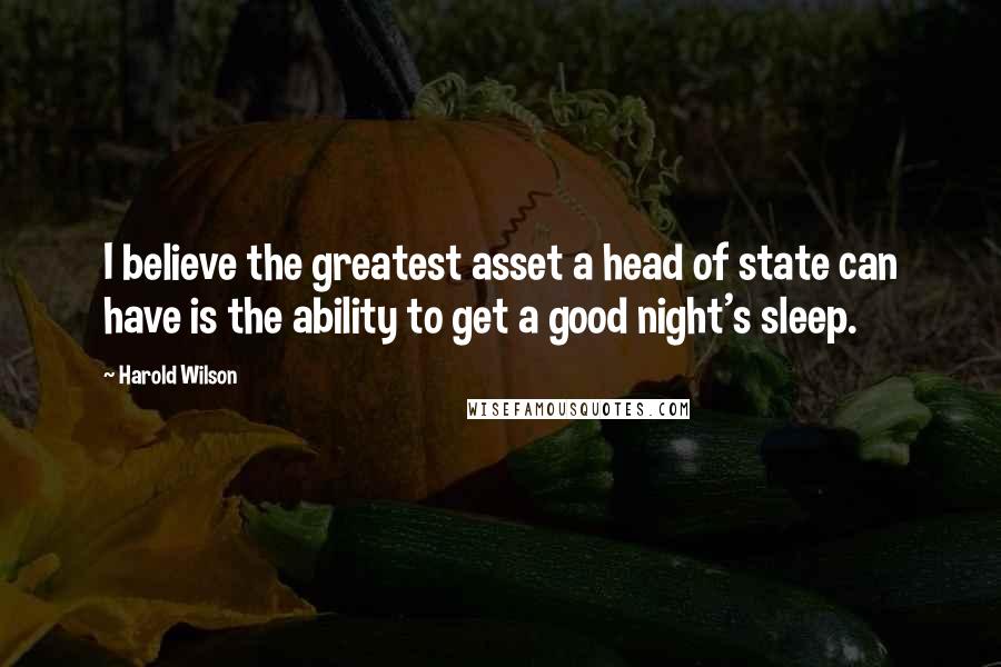 Harold Wilson Quotes: I believe the greatest asset a head of state can have is the ability to get a good night's sleep.