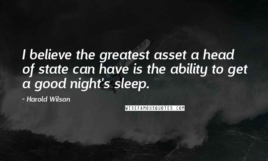 Harold Wilson Quotes: I believe the greatest asset a head of state can have is the ability to get a good night's sleep.