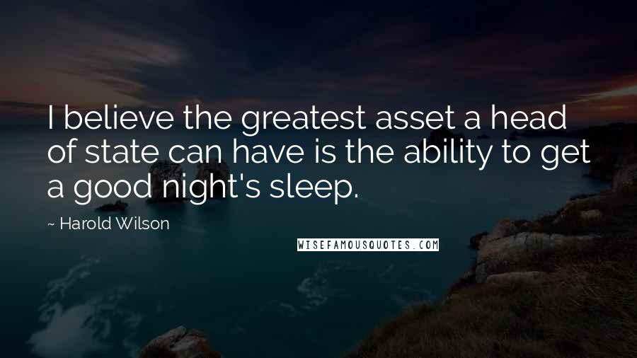 Harold Wilson Quotes: I believe the greatest asset a head of state can have is the ability to get a good night's sleep.