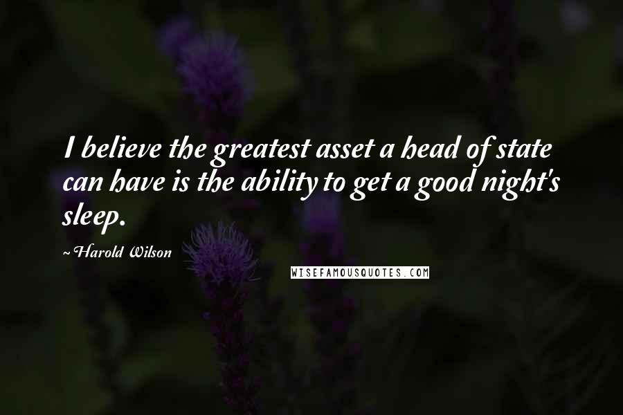 Harold Wilson Quotes: I believe the greatest asset a head of state can have is the ability to get a good night's sleep.