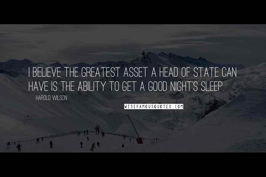 Harold Wilson Quotes: I believe the greatest asset a head of state can have is the ability to get a good night's sleep.