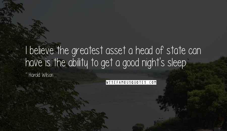 Harold Wilson Quotes: I believe the greatest asset a head of state can have is the ability to get a good night's sleep.