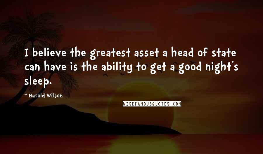 Harold Wilson Quotes: I believe the greatest asset a head of state can have is the ability to get a good night's sleep.