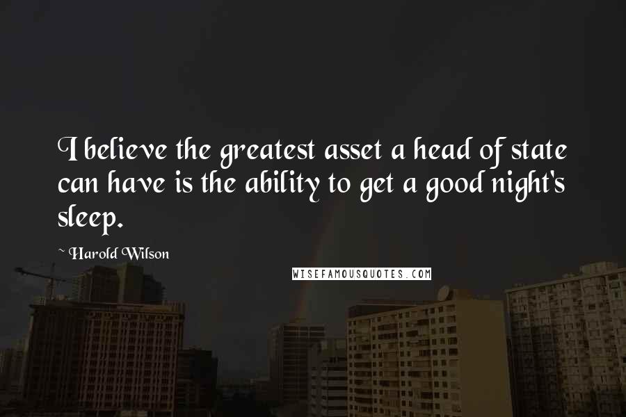 Harold Wilson Quotes: I believe the greatest asset a head of state can have is the ability to get a good night's sleep.