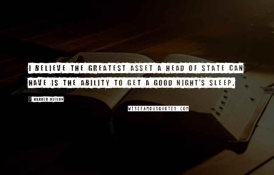 Harold Wilson Quotes: I believe the greatest asset a head of state can have is the ability to get a good night's sleep.