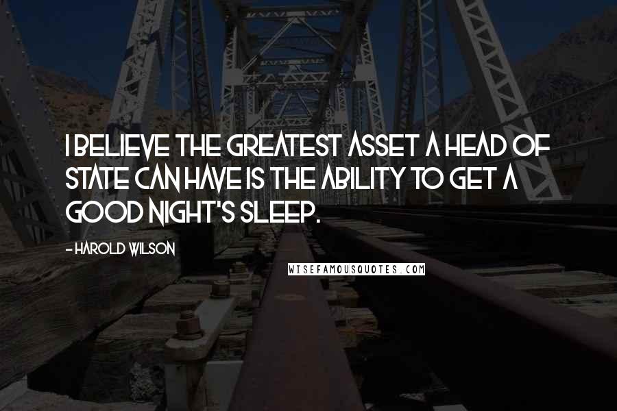 Harold Wilson Quotes: I believe the greatest asset a head of state can have is the ability to get a good night's sleep.