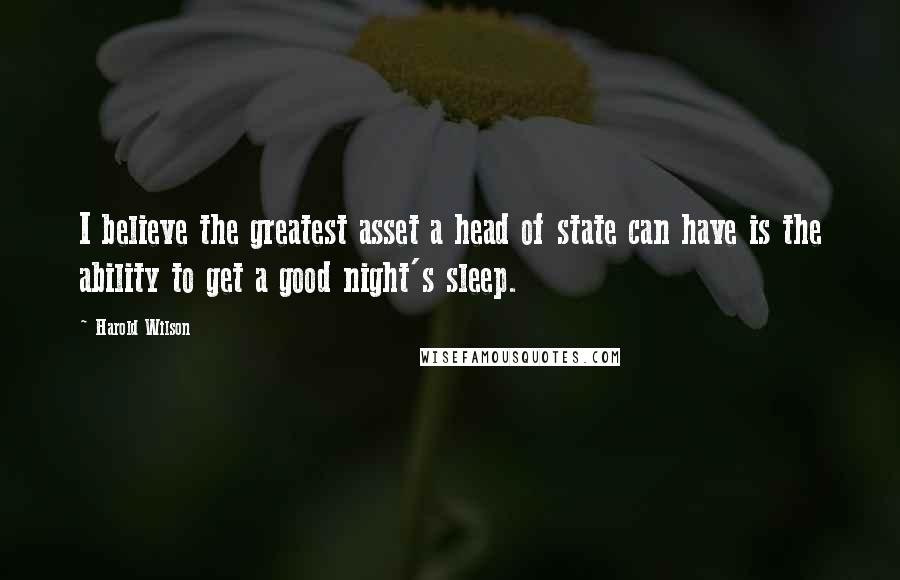 Harold Wilson Quotes: I believe the greatest asset a head of state can have is the ability to get a good night's sleep.