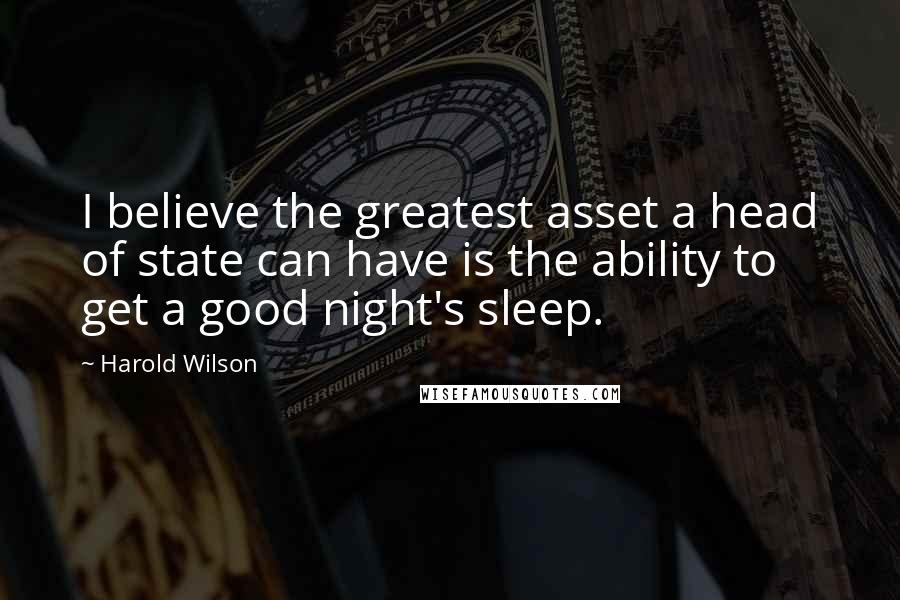 Harold Wilson Quotes: I believe the greatest asset a head of state can have is the ability to get a good night's sleep.