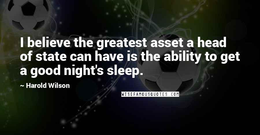 Harold Wilson Quotes: I believe the greatest asset a head of state can have is the ability to get a good night's sleep.