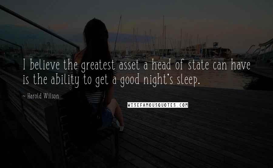 Harold Wilson Quotes: I believe the greatest asset a head of state can have is the ability to get a good night's sleep.