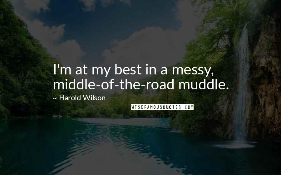 Harold Wilson Quotes: I'm at my best in a messy, middle-of-the-road muddle.