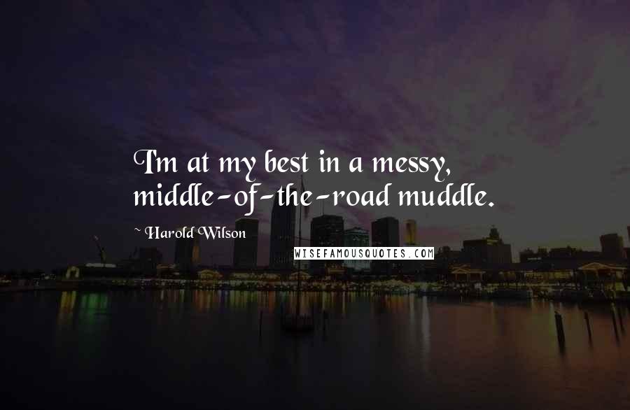 Harold Wilson Quotes: I'm at my best in a messy, middle-of-the-road muddle.