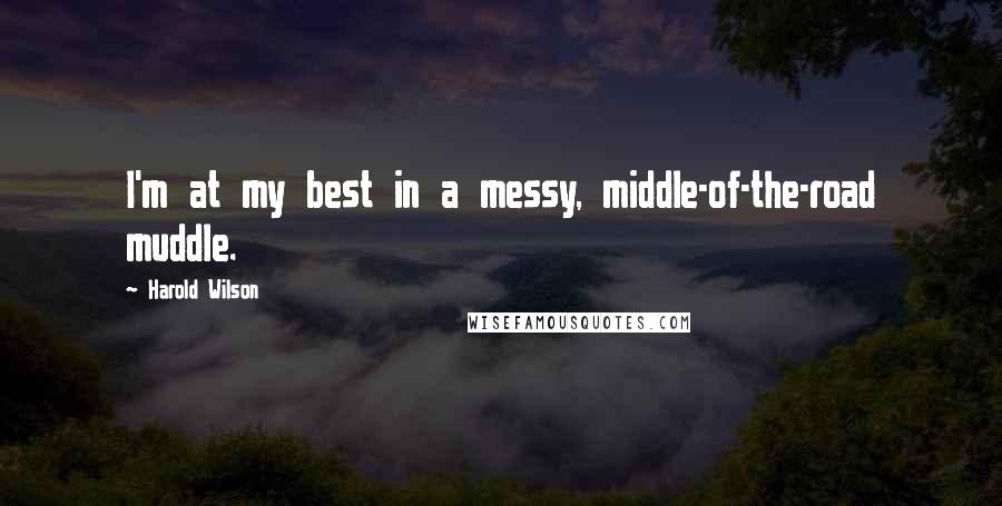 Harold Wilson Quotes: I'm at my best in a messy, middle-of-the-road muddle.