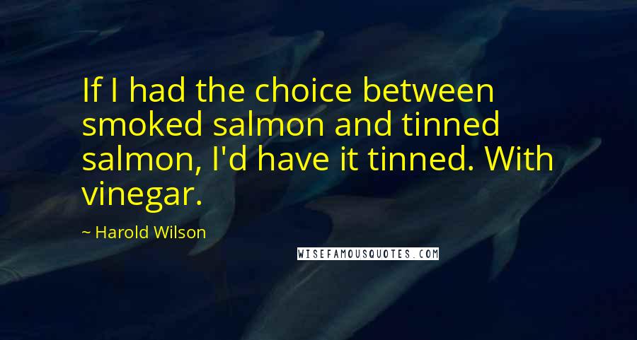 Harold Wilson Quotes: If I had the choice between smoked salmon and tinned salmon, I'd have it tinned. With vinegar.