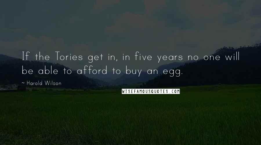 Harold Wilson Quotes: If the Tories get in, in five years no one will be able to afford to buy an egg.