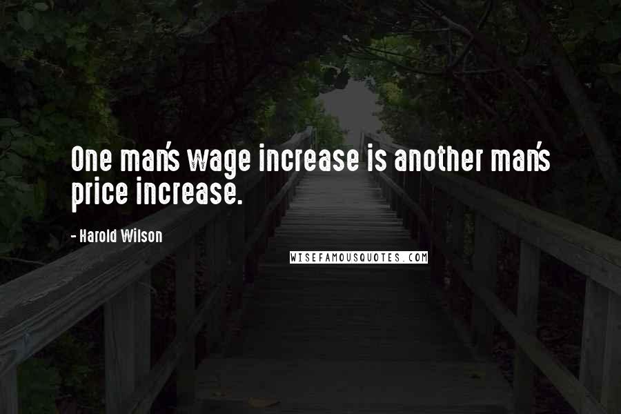 Harold Wilson Quotes: One man's wage increase is another man's price increase.