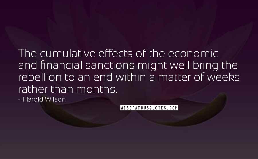 Harold Wilson Quotes: The cumulative effects of the economic and financial sanctions might well bring the rebellion to an end within a matter of weeks rather than months.