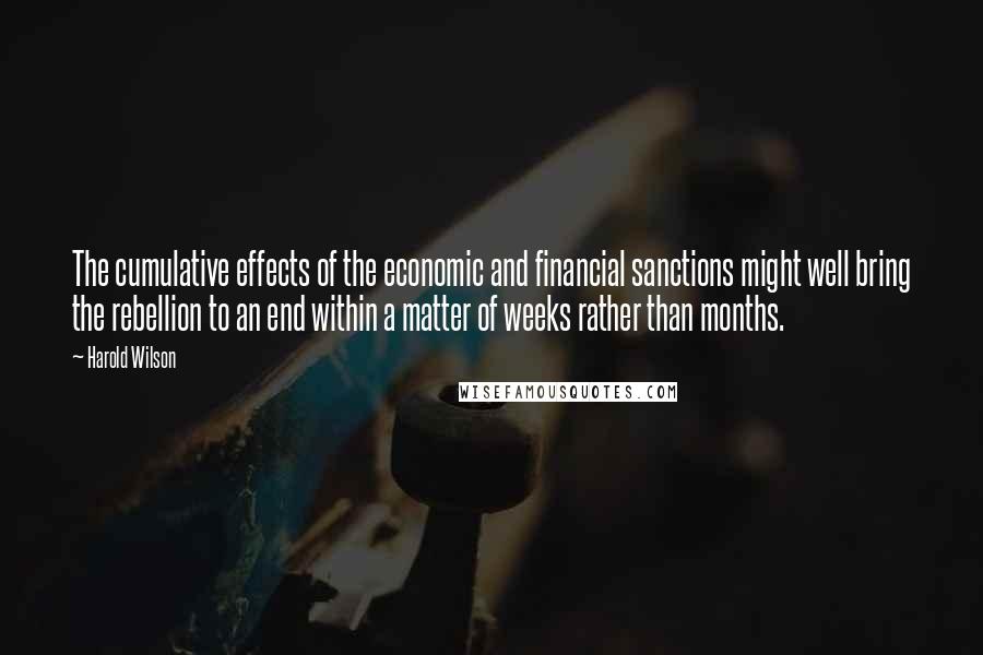 Harold Wilson Quotes: The cumulative effects of the economic and financial sanctions might well bring the rebellion to an end within a matter of weeks rather than months.