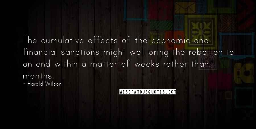 Harold Wilson Quotes: The cumulative effects of the economic and financial sanctions might well bring the rebellion to an end within a matter of weeks rather than months.