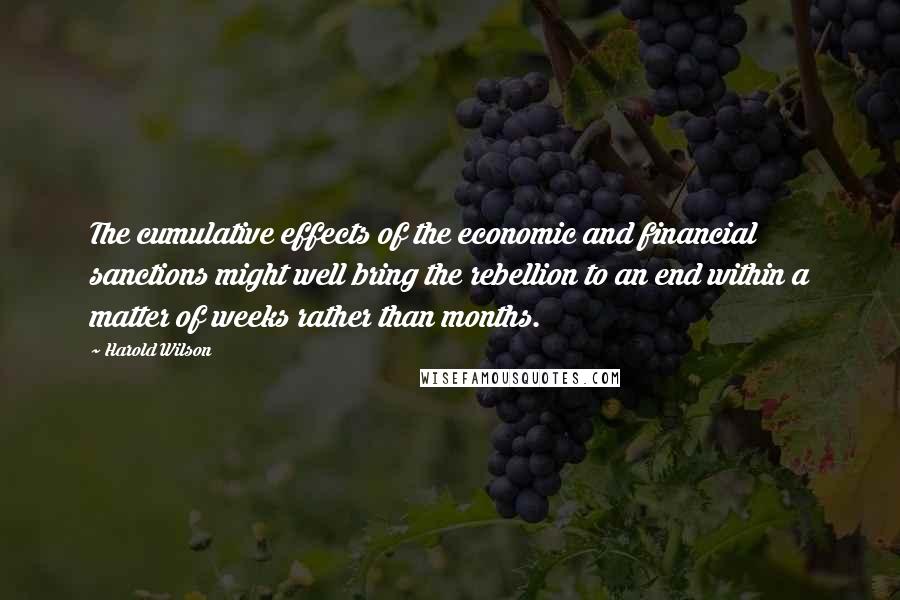 Harold Wilson Quotes: The cumulative effects of the economic and financial sanctions might well bring the rebellion to an end within a matter of weeks rather than months.