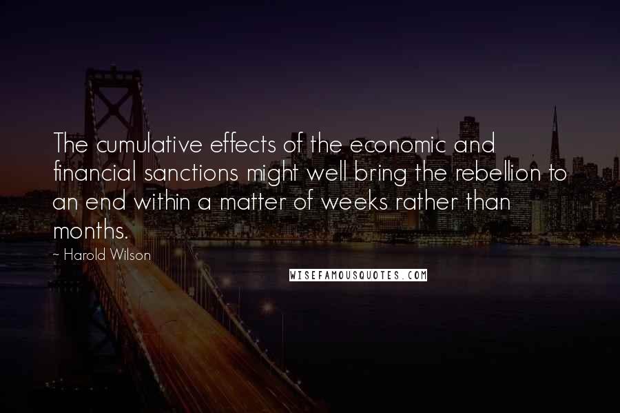 Harold Wilson Quotes: The cumulative effects of the economic and financial sanctions might well bring the rebellion to an end within a matter of weeks rather than months.