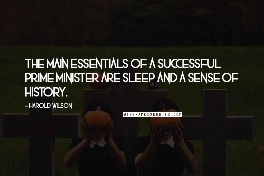 Harold Wilson Quotes: The main essentials of a successful prime minister are sleep and a sense of history.