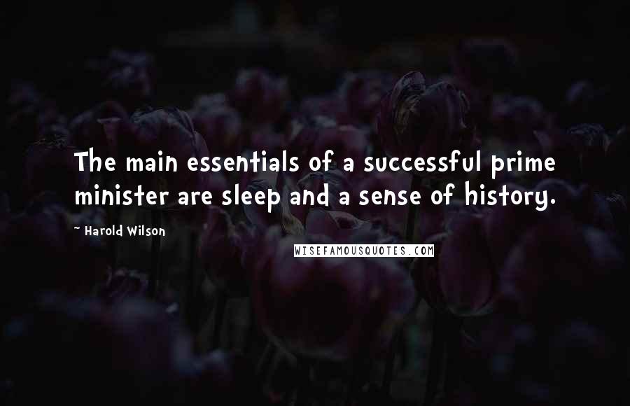 Harold Wilson Quotes: The main essentials of a successful prime minister are sleep and a sense of history.