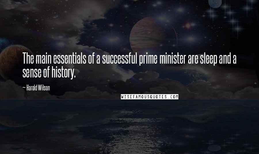 Harold Wilson Quotes: The main essentials of a successful prime minister are sleep and a sense of history.
