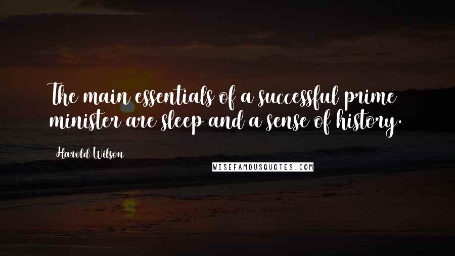 Harold Wilson Quotes: The main essentials of a successful prime minister are sleep and a sense of history.
