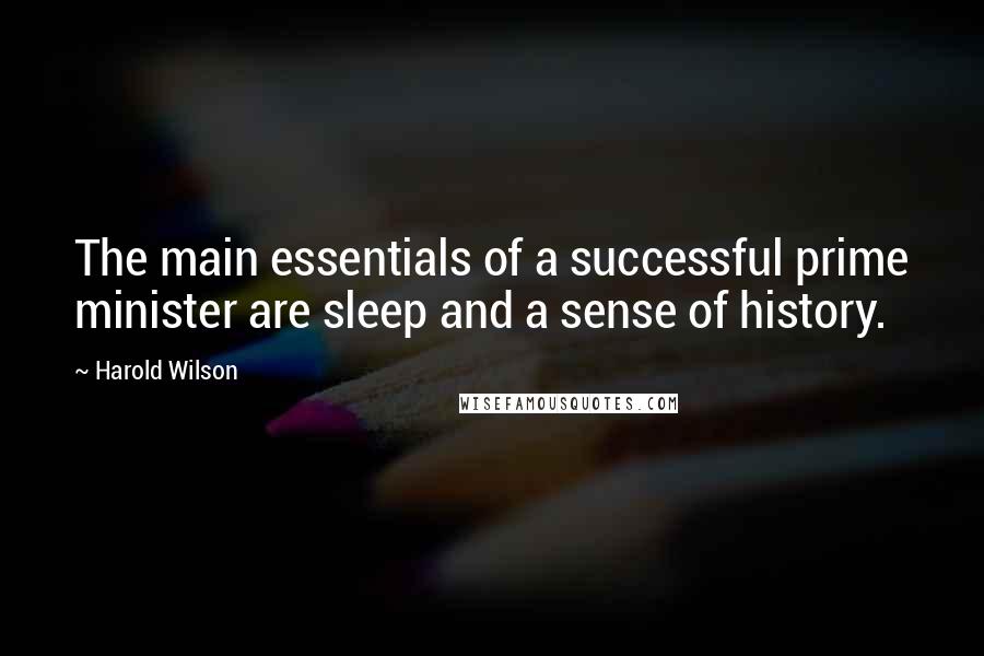 Harold Wilson Quotes: The main essentials of a successful prime minister are sleep and a sense of history.