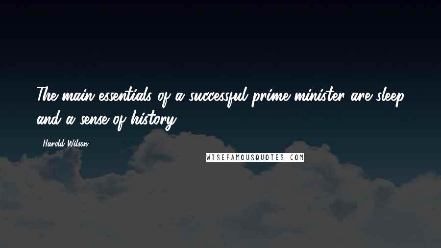 Harold Wilson Quotes: The main essentials of a successful prime minister are sleep and a sense of history.